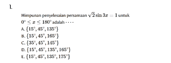 1. Himpunan penyelesaian persamaan 2 sin 3x = 1 untuk 0° << < 180° adalah .... A. {15°, 45°, 135°} B.{15°, 45°, 165"} C. {35°, 45°, 145"} D. {15°, 45°, 135°, 165°} E.{15°, 45°, 135°, 175"} 