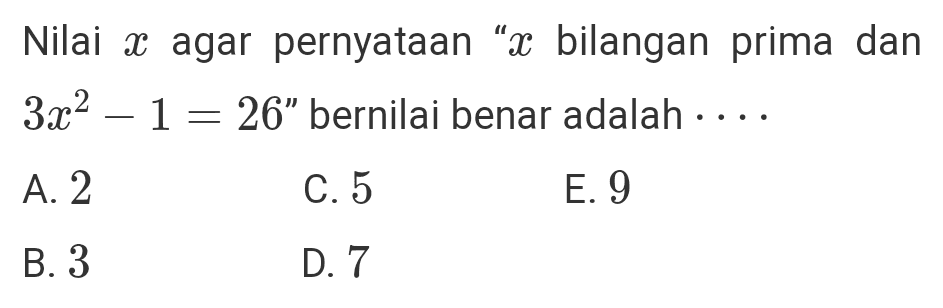 Nilai x agar pernyataan “X bilangan prima dan 3x2 – 1 = 26" bernilai benar adalah .... A. 2 C. 5 E. 9 B. 3 D. 7 