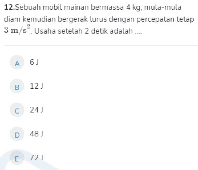 12.Sebuah mobil mainan bermassa 4 kg, mula-mula diam kemudian bergerak lurus dengan percepatan tetap 3 m/s". Usaha setelah 2 detik adalah.... A 6) B12 C 24 ) D 48) E 72) 