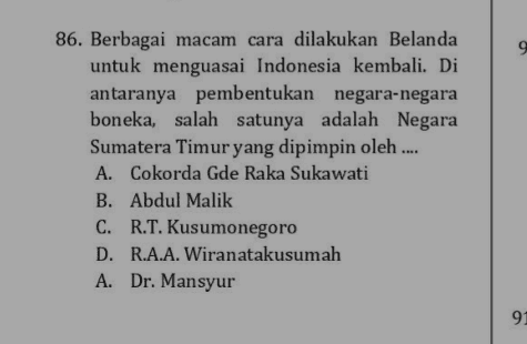 9 86. Berbagai macam cara dilakukan Belanda untuk menguasai Indonesia kembali. Di antaranya pembentukan negara-negara boneka, salah satunya adalah Negara Sumatera Timur yang dipimpin oleh ... A. Cokorda Gde Raka Sukawati B. Abdul Malik C. R.T. Kusumonegoro D. R.A.A. Wiranatakusumah A. Dr. Mansyur 91 