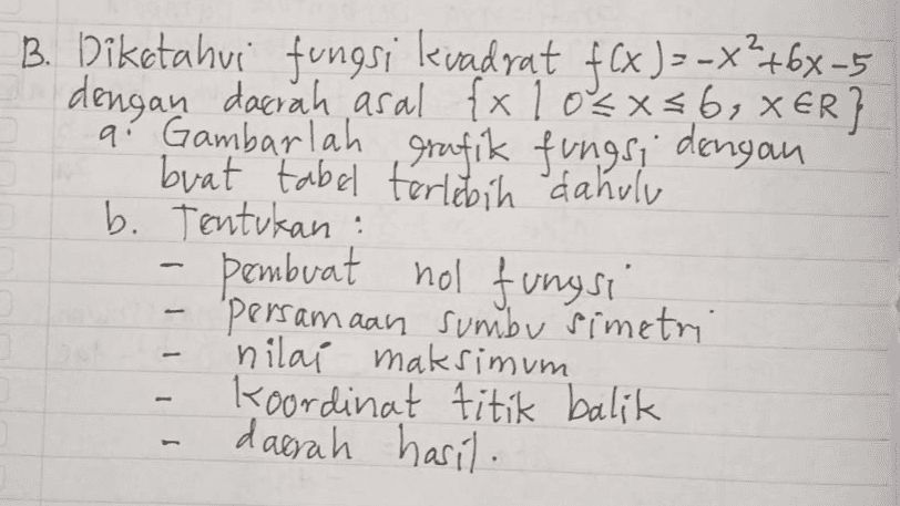 2 X B. Diketahui fungsi kevadyat f(x)=-x?+6x-5 dengan daerah asal {x 10'4x56, XER} a: Gambarlah grafik fungsi dengan buat tabel terlebih dahulu b. Tentukan : pembuat nol fungsi 'Persamaan sumbu Simetri nilai maksimum Koordinat titik balik daerah hasil. - - 