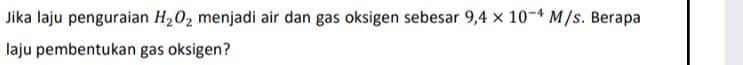 Jika laju penguraian H2O2 menjadi air dan gas oksigen sebesar 9,4 x 10-4 M/s. Berapa laju pembentukan gas oksigen? 