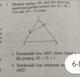 na 3. Diketahui segitiga ABC siku-siku sama kaki seperti pada gambar berikut. Jika AC - BC. 5 cm dan ADCE maka С E D n in al B T a. Nyatakanlah luas ABED dalam fungsi jika panjang ADCE = X b. Tentukanlah luas minimum se 6-8 ABED 