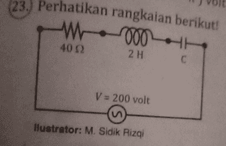 Jika nilai impedansi pada rangkaian sebesar 50 22 Tegangan listrik pada ujung-ujung resistor sebesar .... a. 4V d. 100 V b. 38 V e. 160 V 80 V C. 
(23.) Perhatikan rangkaian berikut W000 40Ω 4012 2 H V = 200 volt llustrator: M. Sidik Rizqi 
