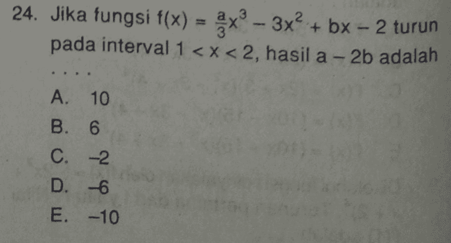24. Jika fungsi f(x) = x - 3x? + bx - 2 turun pada interval 1<x<2, hasil a - 2b adalah A. 10 B. 6 C. -2 D. -6 E. -10 