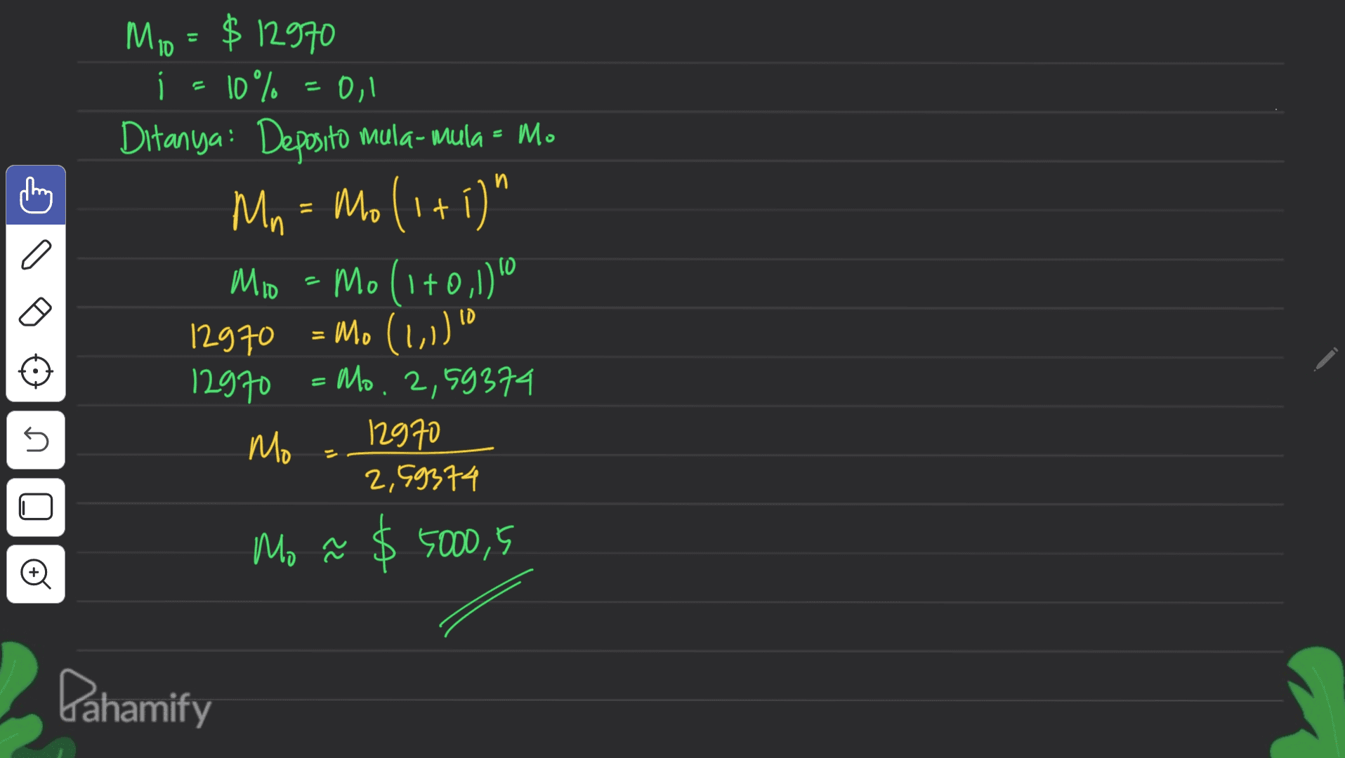 n Mio=$12970 i s 10% 0,1 Ditanya : Deposito mula-mula = M. Mn = Mo (1 + i)" ( Mio = - Mo (1+0,1) 12970 = M. (1,1)" Mo 12970 Mo. 2,59374 Mo 12970 2,59374 Mo ñ $ 5000,5 n Pahamify 