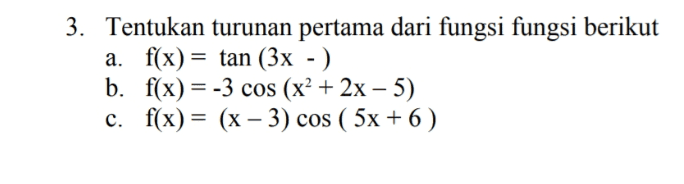 3. Tentukan turunan pertama dari fungsi fungsi berikut a. f(x) = tan (3x - ) b. f(x) = -3 cos (x² + 2x – 5) c. f(x) = (x – 3) cos ( 5x + 6) 