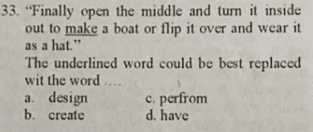 33. "Finally open the middle and turn it inside out to make a boat or flip it over and wear it as a hat." The underlined word could be best replaced wit the word a. design c. perfrom b. create d. have 