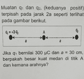Muatan 1 dan 02. (keduanya positif) terpisah pada jarak 2a seperti terlihat pada gambar berikut. 94 = +39 А a a Jika q: bernilai 300 C dan a = 30 cm, berpakah besar kuat medan di titik A dan kemana arahnya? 