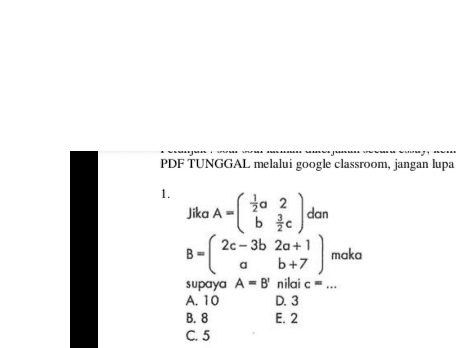 PDF TUNGGAL melalui google classroom, jangan lupa 1. dan ja 2 2 A- b c 2c-3b 2a + 1 B maka b+7 supaya A - B nilai c... A. 10 D. 3 B. 8 E. 2 C. 5 Jika A- ( ) - ( 2 0 a 