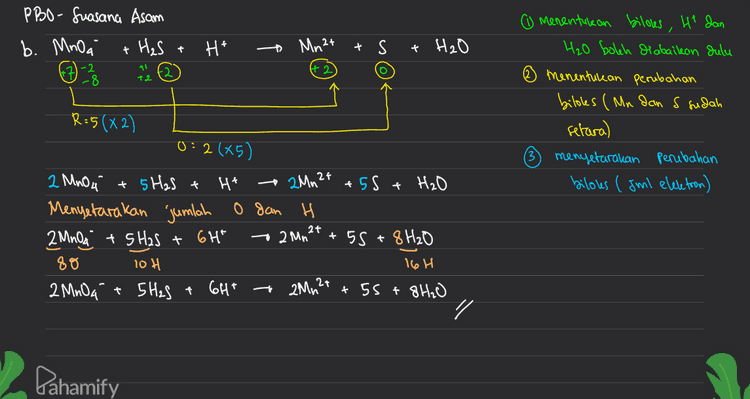 2 a + - + NH3 2- 2.0, Zno," NH, } (Basa) ( ₂ Reaksi) o dan H sudah Setara selain Zn NO₂ o> Zn -) NO ₃ Menyelaralean O dan H -> Zn + 401 » NO; + 6H2O Menyetar akan muatan > In +404 ) NO₂ + 6H2O +86- ZnO2²- NH3 + 2H20 + g OH X4 ZnO2²- + 2tho +2e- NH₃ + goh } mengeliminasi elektron XI + - 4Zn +1604 NO₂ + 6H₂O - 4700? +8H2O + NH₃ + gol 4 In +704 + NO3 + 4 Ino? + 2H2O + NH3 Pahamify 
asam duhe. Mengetar akan o dan H pada suasana Misal, Mnoa MnO2 base lewat suasana NO3 NH3 . NO 3 + ght NH3 + 3H₂0 Suasana asam Jules, jadi 4H+ + MnOa to MnO2 + 2H2O dijadikan basa dengan ditambah oh 404 + 4Ht + MnO4 + MnO₂ + 2H2O + 404 4H₂O sisa 2H2O dikin 2H2O + Mnoa MnO2 + 40H" + N03" + gh* + 904° -- NH3 + 3H20, + 906" 9H₂O sisa 6H2O di kini • NO₂ + 6H2O +NHST gol' - / - " Pahamify 
PBO- Suasana Asam b. Mnoa / + H₂S + H* - Mn2+ + S + H₂O March -8 Menentukan biloles, Ht dan H₂O boleh diabaikan dulu menentukan perubahan biloles (Mn dan s sudah setara) menyetarakan perubahan biloles (Jml eleletron) R=5(X2) 0: :2(x5) 2+ 2 MnO4 + 5 H2S + Hi - 2Mn 2+ +55 + H₂O Menyetarakan jumlah o gan H 2 MnO4 + SH2S + 6H" 2 Mn2 +55 +8 H₂O 88 10 H 16H 2 MnO4 + 5 H2S + 6H* - 2MM2+ +55 +8H2O 2 Pahamify 