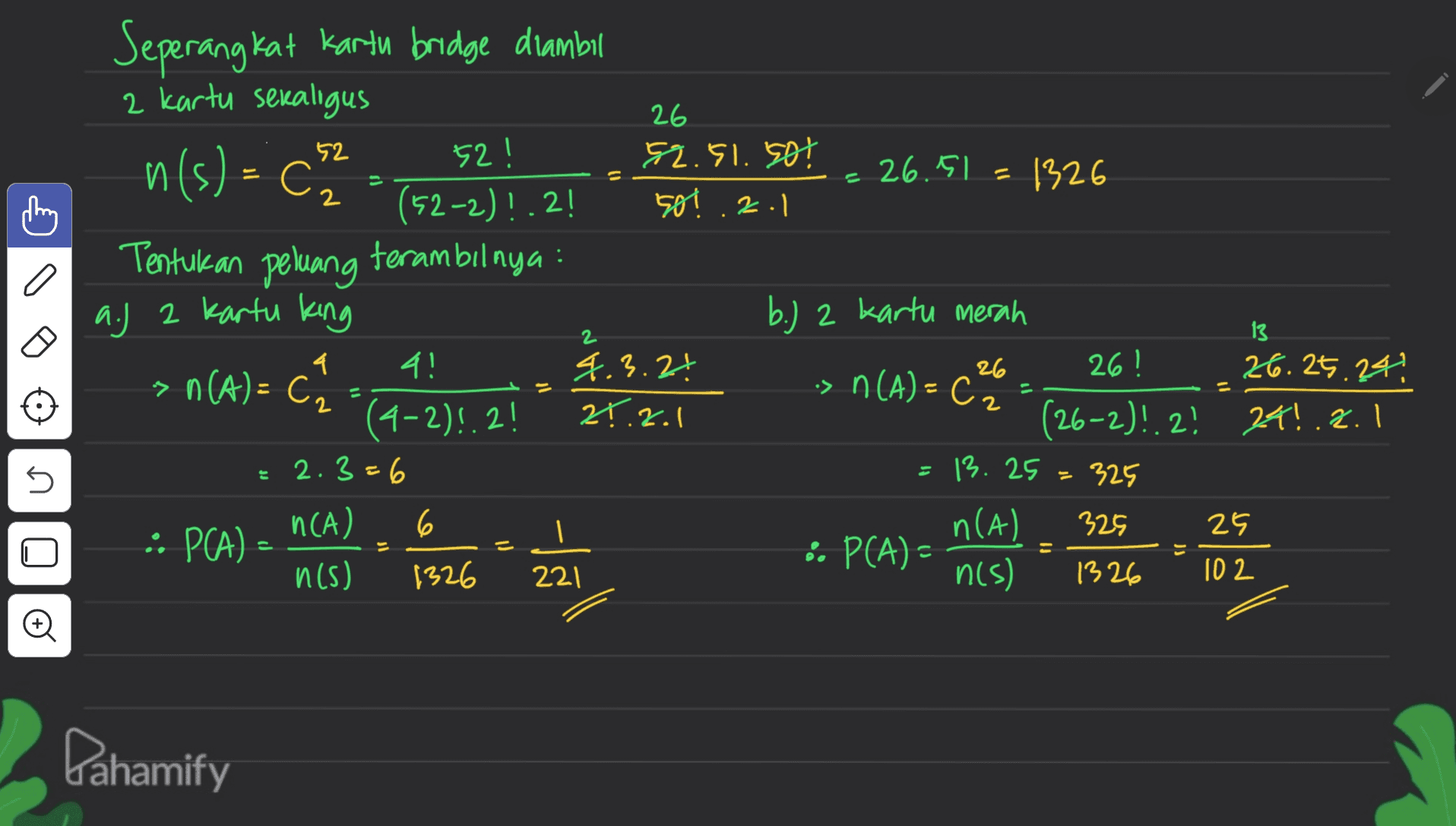 52 . Seperangkat kartu bridge diambil 2 kartu sekaligus 26 52! 62.51. Sot n(s) - < 26.5) - 1326 (52-2)!.2! 501 2.1 Tentukan peluang terambilnya a.) 2 kartu king b.) 2 kartu merah 4! 4.3.24 26 26! 26.05.24! > n(A) = C. c -> n(A) = CO - C (4-2)!.2! 2.2.1 (26-2)!. 2! 24!.2.1 = 2.3=6 = 13. 25 325 n(A) 6 n(A) 325 25 :: PCA) - é P(A) - n(s) 1326 221 n(s) 1326 ID 2 2 13 4 2 n U 는 Pahamify 