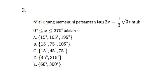 3. 1 V3 untuk 3 Nilai x yang memenuhi persamaan tan 2x 0° <=< 270° adalah .... A.{15°, 105°, 195"} B.{15°, 75°, 105°} C. {15°, 45°, 75"} D. {45°, 315"} E. {60, 300°} 