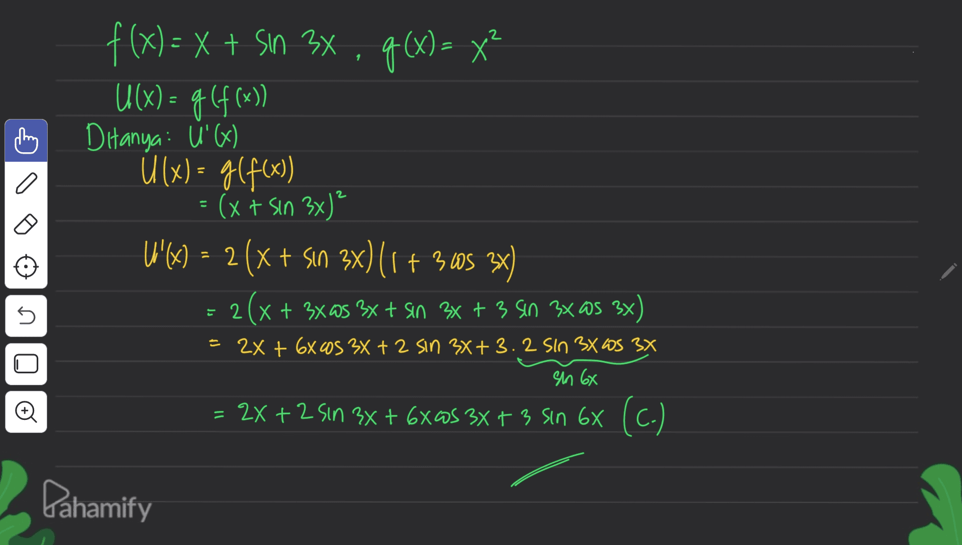 ( f(x)= x + sin 3x, g(x)= x² U(X) = 44( DHanya : U'G) Ú (x) = g(400) (x + sin 3x)² U'(x) = 2 (x + sin 3x) (1 + 3605 3x) = 2(x+ 3x as 3x + sin 3x + 3 sin 3x as 3x) o 2 5 (3xWS = 2x + 6X0S 3x + 2 sin 3X+3.2 Sin 3x WS 3x sin 68 = 2x + 2 sin 3x + 6x@s 3x + 3 sin 6X (C-) Pahamify 