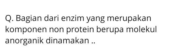 Q. Bagian dari enzim yang merupakan komponen non protein berupa molekul anorganik dinamakan .. 
