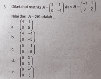 2 3. Diketahui matriks A = 0 -1 Nilai dari A - 2B adalah .... 4 1 а. 0 5 ) 4 b. от что С. d. 0 0 -5 0 3 0 3 0 -1 0 3 e. 