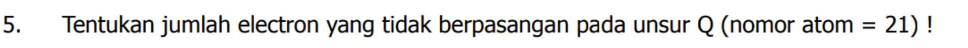 5. Tentukan jumlah electron yang tidak berpasangan pada unsur Q (nomor atom = 21) ! = 