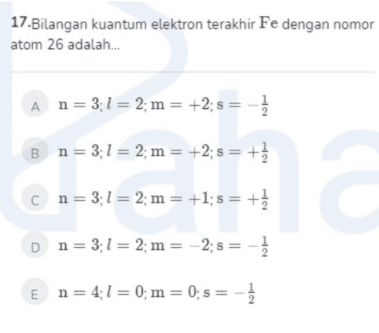 17.Bilangan kuantum elektron terakhir Fe dengan nomor atom 26 adalah... A n = 3:1 = 2; m = +2; s = - B n= 3; 1 = 2; m= +2; s = +} cn= 3; 1 = 2; m = +1; s = + 2 Dn=3; 1 = 2; m= -2; s = 1 E n= 4:1 = 0; m = 0; s = 