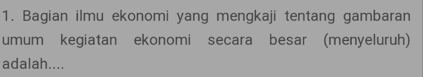 1. Bagian ilmu ekonomi yang mengkaji tentang gambaran umum kegiatan ekonomi secara besar (menyeluruh) adalah.... 