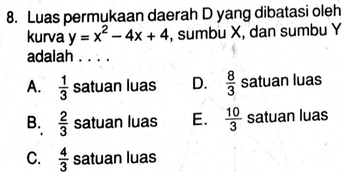 8. Luas permukaan daerah D yang dibatasi oleh kurva y = x² - 4x + 4, sumbu X, dan sumbu Y adalah ... A. į satuan luas D. satuan luas B. satuan luas E. 19 satuan luas C. satuan luas 3 