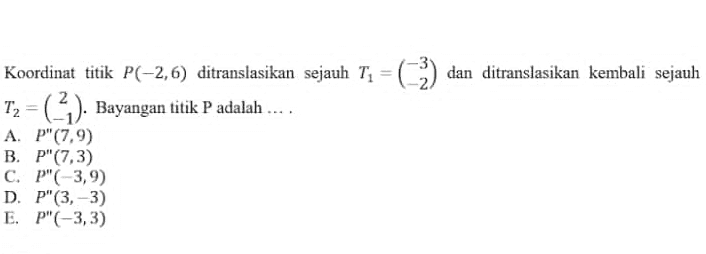 - Koordinat titik P(-2,6) ditranslasikan sejauh T; = (-3) dan ditranslasikan kembali sejauh T2 = (?). Bayangan titik P adalah.... A. P"(7,9) B. P"(7,3) C. P"(-3,9) D. P"(3,-3) E. P"(-3,3) 