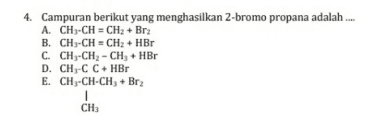 4. Campuran berikut yang menghasilkan 2-bromo propana adalah ... A. CH3-CH=CH2 + Br2 B. CH3-CH=CH2 + HBr C. CH3-CH2 - CH3 + HBr D. CH3-C C + HBr E. CH3-CH-CH3 + Br2 CH3 