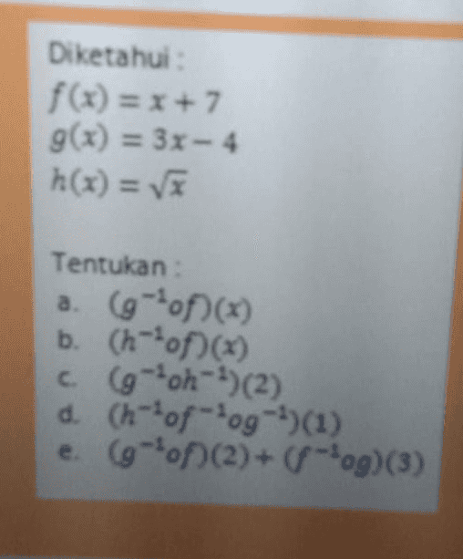 Diketahui f(x) = x+7 g(x) = 3x - 4 h(x) = Tentukan : a. (gof)(x) b. (hof() c. (g-oh-')(2) d. (h-of-fog (1) e. (gof)(2)+( fog)(3) 
LATIHAN 1 1 Diketahui f(x) = x-5 g(x) = 2x + 3 h(x) =* ) = Tentukah a. (Jog-²)(x) b. (h--of (1) c (*of-5(2) doh-of-og-h(3) 