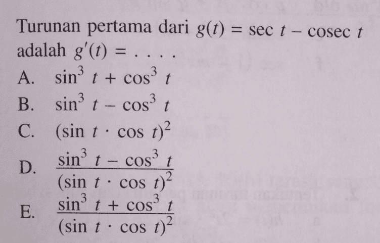 Turunan pertama dari g(t) = sec t - cosec t adalah g'(t) = .... A. sin? t + cost B. sin? t - cost C. (sin t · cos t)? t cost D. (sin t · cos t) sin? t + cost (sin t · cos t) sin? E. 2 