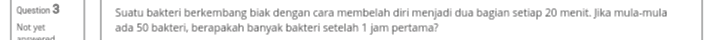 Question 3 Not yet Suatu bakteri berkembang biak dengan cara membelah diri menjadi dua bagian setiap 20 menit. Jika mula- mula ada 50 bakteri, berapakah banyak bakteri setelah 1 jam pertama? 