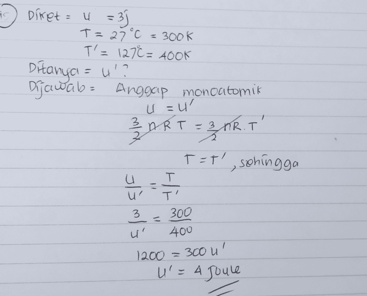 io Diret Diket = 4 =39 T = 27°C = 300k T'=1270= 400k Ditanya = u'? Dijawab= Anggap monoatomik 32 ART = 20RT T=T', sehingga U=u' T T J/s 3" 3 300 400 ' 1200 = 300 u u' u=4 Joule 