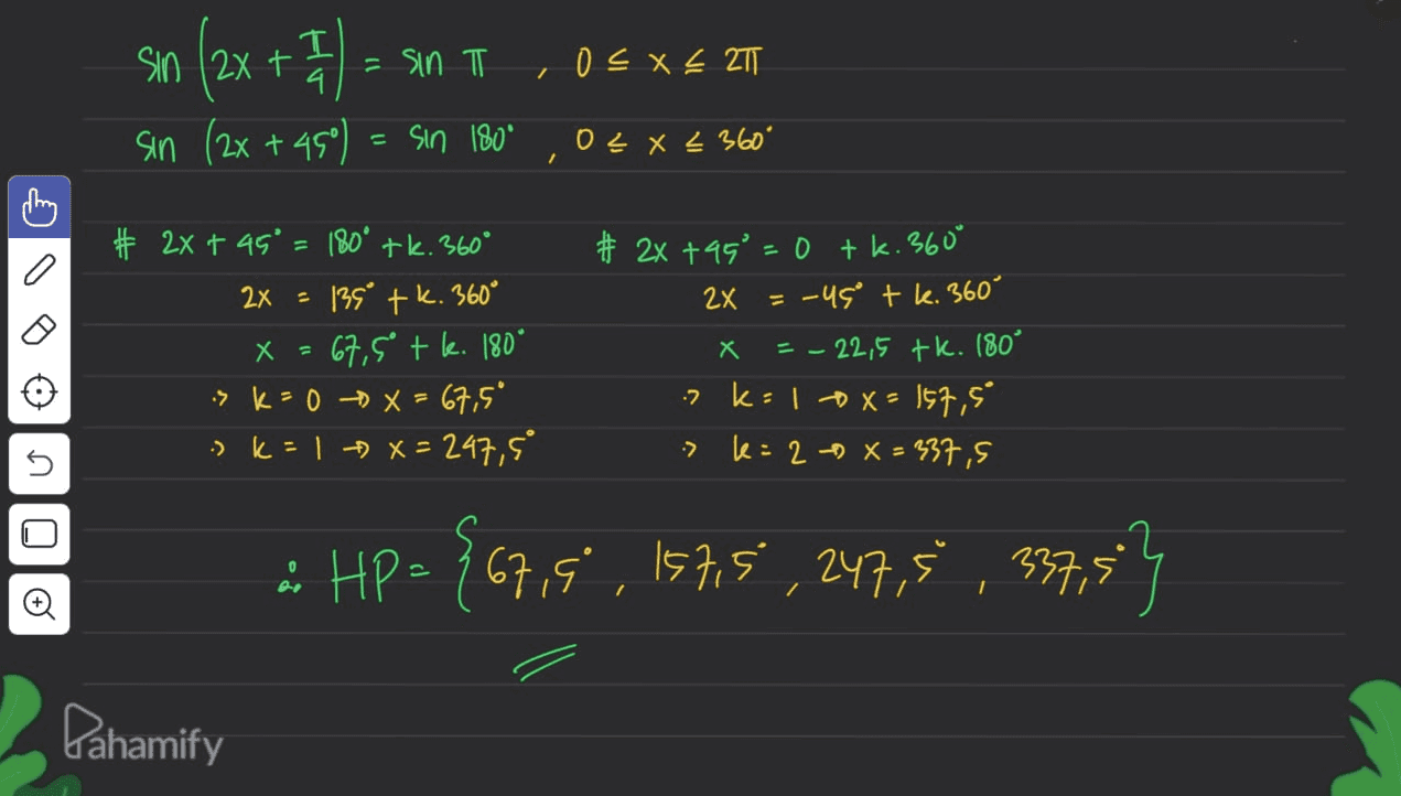 = sin T 0 < x < 2T / sin (2x + 1 / sin (2x + 450) = sin 180° OLX < 360° fo # 2x + 45° = 180° tk. 360° 2x 135 tk. 360° X = 67,5 tk. 180° -> K= 0 -> X = 67,5" :> k = 1 -> X = 247,5° # 2x +99°=0 tk. 360 2x = -49 tk. 360° = - 22,5 tk. 180° K-1 o X= 157,5" k= 2 X = 337,5 x 3 % ภICIฮ 2 : & Hp = {67,5 , 157,5 , 247,5 , 337,5} Pahamify 