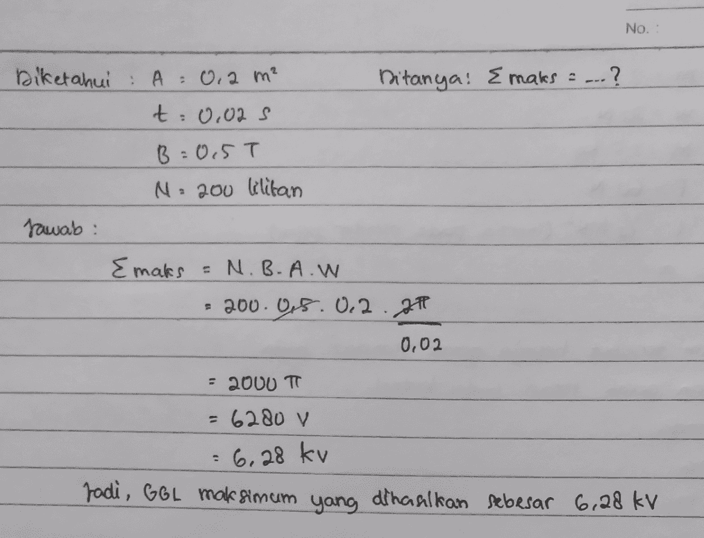 No. Ditanya! E maks = --- ? Diketahui : A = 0,2 m² t: 0.02s B=0.5T N : 200 lilitan Jawab: Emaks = N.B.A.W = 200.05.0.2.21 0,02 = 2000 = 6280 V = 6,28 kv rodi, GeL maksimum yang dihasilkan sebesar 6.28 kv 