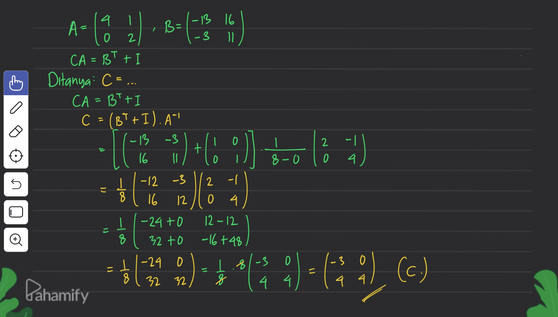 A-la 1)-8=125 1 4 0 B= / -13 16 -3 11 2 = CA=B't Ditanya: C = . CA=BT+ C = (BT+ I). A! -13 -3 16 3 I 0 2 sd IG : 9)+(93] 5-0 13 ) ) 4. 5 -12 -3 に | 8 16 12 U 2 - 2 ㅓ 0 4. 12-12 -16 +48 IJ -o -24t0 32 to o 8 -3 0 .3 0 1-24 0 0 8 32 32 1.8 of 1 2 . *444)-64), (c) 8 Pahamify 