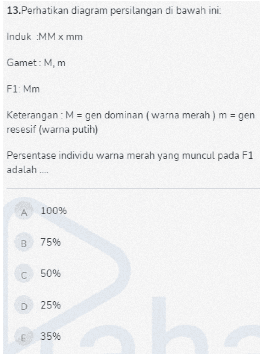 13.Perhatikan diagram persilangan di bawah ini: Induk MM X mm Gamet: M,m F1: Mm Keterangan : M = gen dominan (warna merah ) m = gen resesif (warna putih) Persentase individu warna merah yang muncul pada F1 adalah .... А. 100% B 75% C 50% D 25% E ITI 35% 