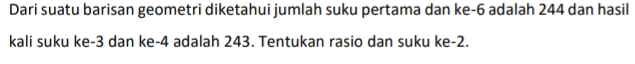 Dari suatu barisan geometri diketahui jumlah suku pertama dan ke-6 adalah 244 dan hasil kali suku ke-3 dan ke-4 adalah 243. Tentukan rasio dan suku ke-2. 