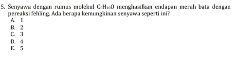5. Senyawa dengan rumus molekul CsH100 menghasilkan endapan merah bata dengan pereaksi fehling. Ada berapa kemungkinan senyawa seperti ini? A. 1 B. 2 C. 3 D. 4 E. 5 