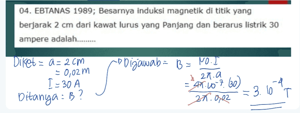 04. EBTANAS 1989; Besarnya induksi magnetik di titik yang berjarak 2 cm dari kawat lurus yang Panjang dan berarus listrik 30 ampere adalah......... ハ Diketa: 2cm = 0,02 m 1-30 A Ditanya: B? Dizawab= B = NO.1 3 20.a = 45.10 7. (30) - 一 -4 3.10 T 27.0,02 