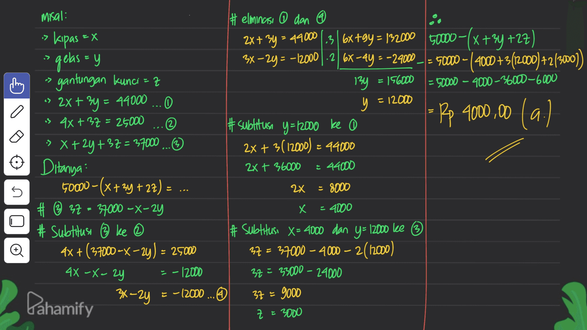 > Х > a = Rp 4000,00 (a.) = misal: #elmincisi ① dan @ kipas 2x + 2y = 49000 | 31 6x +99 = 132000 50000-(x +34 +27) gelas = y 3x-2y=-12000 | .2 | 6x-4y = -24000 - = 50000 - (4000+30 - (4000 +3(2000) + 2(3000) gantungan kunci = z 13y = 156000 = 50000 - 4000-36000-6000 2x + 3y = 49000 .... 0 y = 12000 .5 4x + 37 = 25000 ... © #subtitusi y=12000 ke 0 3x+2y+37=37000 ... ? 2x + 3(12000) = 44000 3 = Ditanya 2x + 36000 ¿ 44000 50000-(x +34 +27) (X+ = 8000 # © 37 - 37000 -X-24 = 4000 # subtitusi 3 ke # X= # Subtitusi X= 4000 dan y= 12000 ke 3 4x +(37000 -x-2y) = 25000 37 = 37000 – 4000 – 2(1000) - - 12000 32 = 33000 - 24000 Pahamify 3x-2y = -12000... @ 37 = 9000 z = 3000 s 2x х Đ 4X-X-zy - 군 는 