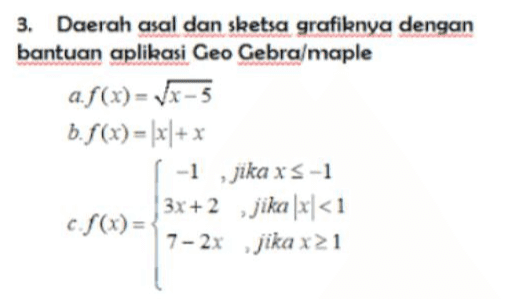 3. Daerah asal dan sketsa grafiknya dengan bantuan aplikasi Geo Gebra/maple a.f(x) = Vx - 5 b.f(x) = fx/+ x -1 ,jika xs-1 3x+2 jika |x|<1 c.$(x) = 7- 2x jika x 21 
2. Tentukan fungsi genap, ganjil, atau bukan keduanya a.f(x)= x2 b.f(x) = x3 - c.f(x) = 3r3 + 2x² +1 
2 1. Diberikan grafik f dan g seperti disamping: a) Nyatakan nilai f(-4) dan g(4) b) Untuk di titik berapa f(x) g(x) c) Pada selang berapa f turun d) Pada selang berapa g naik e) Nyatakan daerah asal dan daerah hasil f. f) Nyatakan daerah asal dan daerah hasil g 0 2 