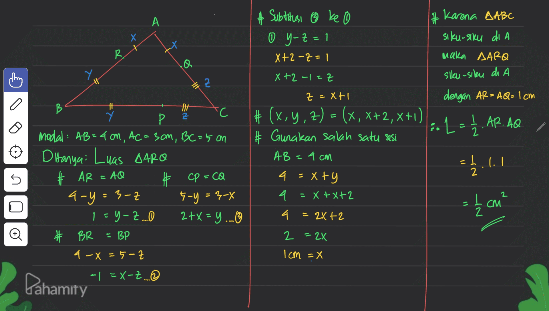 A 升 # Subtitusi ③ ke 0 y-z=1 2 X+2 -2=1 # Karena AABC siku-suku di A Х 1 R. maka AARO Y X+2 -1=2 sileu-silu di Z tit z Z Xti dengan AR= AQ=1 cm C a ff Y fit th : L = 1 I 2 AR. AQ I (.. # (x,y,z) = (x, x+2, X+1) XX # Gunakan salah satu asi A B = 4 cm = 4 xty 4 B C Р modal: AB=4 on, AC=3cm, BC=5 an D Hanya: Luas AARO # AR = AQ # # CP =CQ a-y=3-2 근 Hy = ²-X 1 - Y-Z... 2+x=y.. * BR = BP # 4-X = 5-2 5 Ne = =X+X+2 = { cm Ź 2 CM 2 4 = 2X+2 Ell © 2 = 2X 1cm =X -1 EX-Z... Danamity 