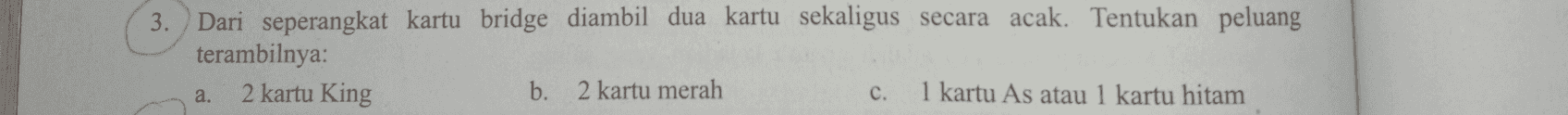 3. Dari seperangkat kartu bridge diambil dua kartu sekaligus secara acak. Tentukan peluang terambilnya: 2 kartu King b. 2 kartu merah 1 kartu As atau 1 kartu hitam a. C. 