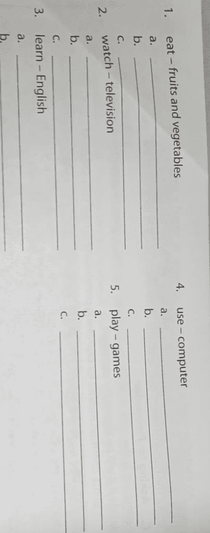 4. use - computer 1. eat - fruits and vegetables a. a. b. b. C. C. 2. watch - television 5. play - games a. b. a. b. C. C. 3. learn - English a. b. 