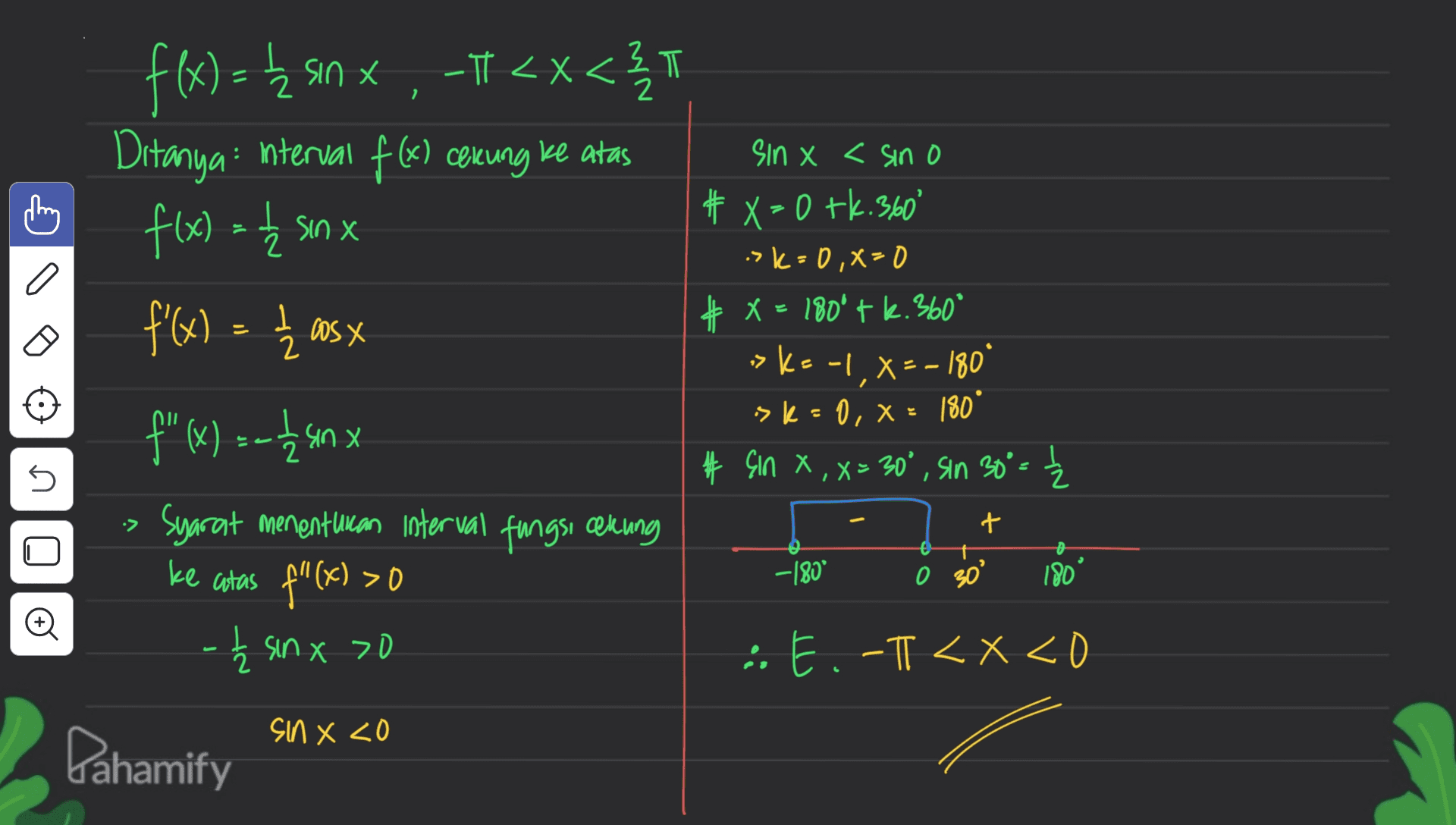2 f(x) = { unx , -1<x<} = Ź sinx x<3 T Ditanya: nterval f (x) cerung ke atas f(x) = sinx a f'(x) = 1/2 aos x sin x < sin o # X=0 tk.360° sk=0,X=0 # x = ° X = 180°tk.360° ->K= -1, x=-180 »= X >k=0, x= 180° 0 # Çin X ,x= 30°, sin 30°= Ź s I + f" (x) su 12 san x Syarat menenturan interval fungsi cekung ke atas f"(x) >O - Ź sinx >0 of -180° olo 180 LOE o E.-T <x<0 sin X<o Pahamify 