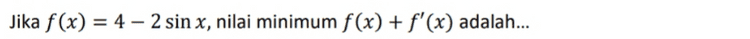 Persamaan garis singgung grafik fungsi f(x) = 3 cos x + sin(2x – Tt) dititik (1,3) = - adalah... 
Jika f(x) = 4 - 2 sin x, nilai minimum f(x) + f'(x) adalah... 
g(x) = cos2 (x – 3) grafik fungsi melalui titik B yang berabsis 11. Gradien garis singgung = fungsi g di titik B adalah... 