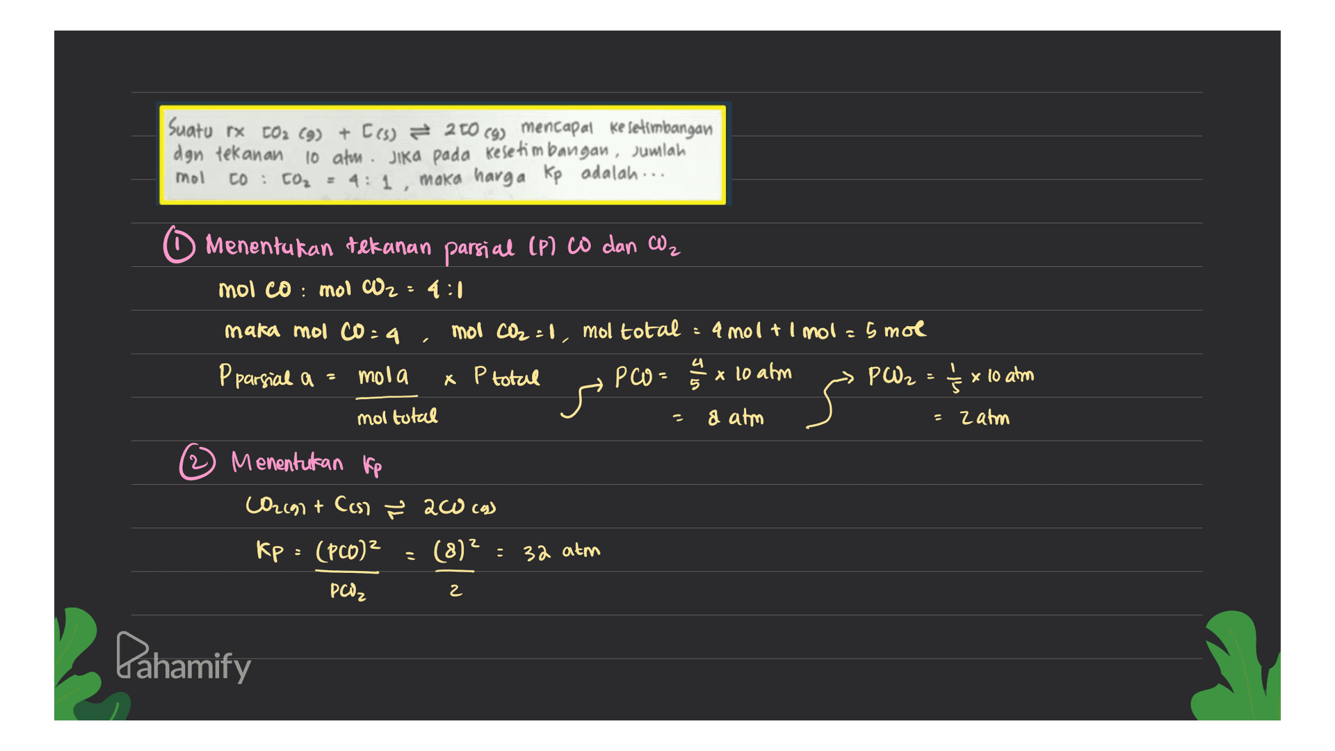 Suatu rx CO2 (9) + Ces) = 270c9) mencapal ke setimbangan dgn tekanan 10 atm. Jika pada kesetimbangan, jumlah mol CO : CO2 = 4:1, maka harga Rp adalah... Menentukan tekanan parsial (P) wo dan con mol co: mol O2 = 4:1 maka mol co=4 mol CO2=0, mol total = 4 molt i mol=5 mol P total PCO= ax РИ, Pparsial a= mola Х x 10 atm x 10 atm mol total & atm = zatm (2) Menentukan Up (02191+ C(s) ² 220 cas kp : (PCO)2 (8)? . 32 atm PCO₂ , 2 Pahamify 