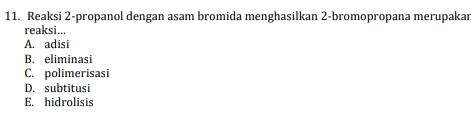 11. Reaksi 2-propanol dengan asam bromida menghasilkan 2-bromopropana merupakan reaksi... A. adisi B. eliminasi C. polimerisasi D. subtitusi E. hidrolisis 