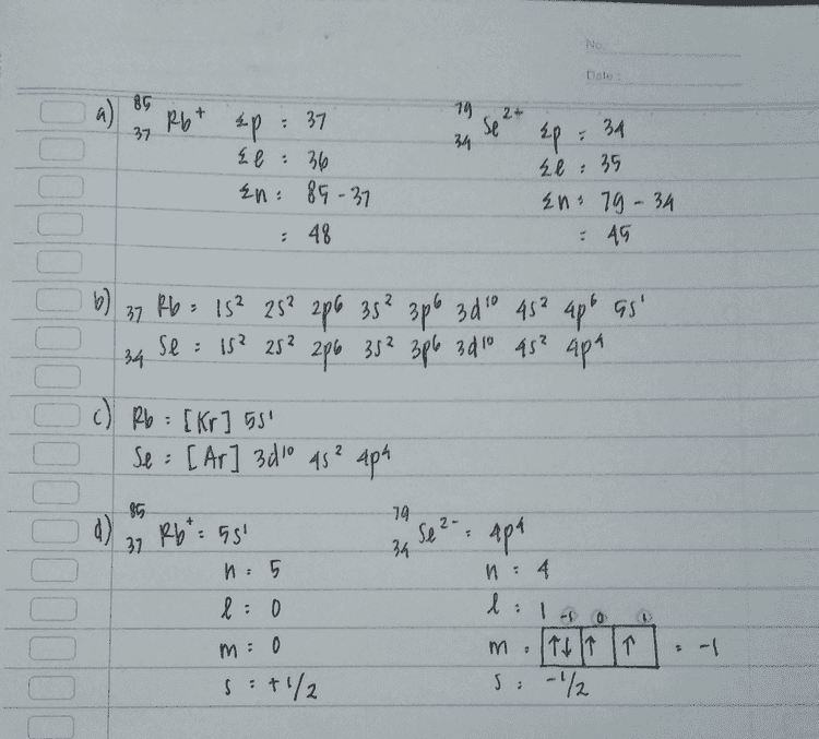 e) 37 Rb : [Kr] 55' 34 Se = [Ar] 3 do 45² apa ns² np4 Golongan : IA Periode : 5 5 Golongan; VIA Periode: 4 f) 37 Rb )) → 2,8, 18,8, 1 2 8 18 8 1 bolo 34 se: . ). ) 7 2,8,18,6 2 8 18 6 SiDU 
No Dolo: a) 85 Rb + 37 74 2 se 34 Ll: ep : 37 36 En: 85-37 : 48 Ep 34 Ll: 35 En 79-34 : 49 b) 37 Rb = 15² 253 206 35² 3p6 300 45² upe Gs' se : 15² 25² 286 38² 306 30 10 45² upa 34 c c) Rb - [Kr] 55" Se: [Ar] 3110 qs² aph 85 79 R6 = 55' Se 2- 31 4p4 34 1:5 и : 4 l 1 l: 0 . - 0 m = 0 m - 个 1个 1个 -/ s : +/ S, 2 