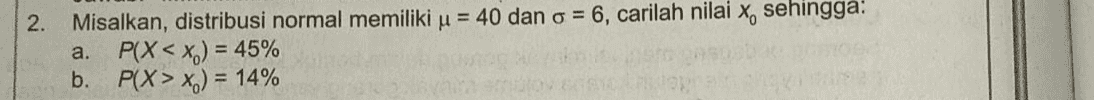 2. Misalkan, distribusi normal memiliki u = 40 dan o = 6, carilah nilai x, sehingga: P(X < x.) = 45% b. P(X> x.) = 14% a. 