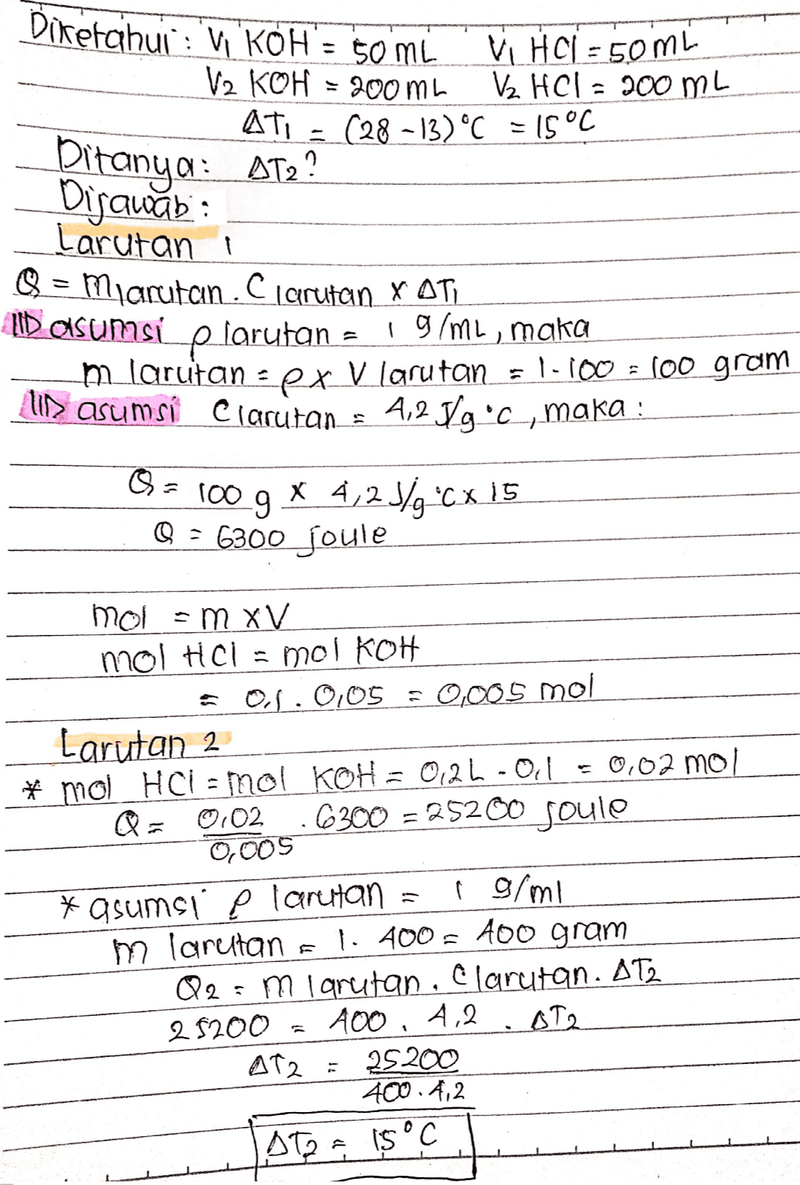 Diketahui in KOH = 50 ML VHCI = 50ML V2 KOH = 200 ml V2 HCl = 200 ml AT - (28-13) °C = 15°C Ditanya: AT2? Disawab: Larutan Q = Marutan. Clarutan X ATI ID asumsi p larutan I9lmL, maka m larutan = px V larutan = 1.100 = 100 gram li> asumsi clarutan = 4,2 ggc, maka : X 4,23/"CX 15 Q = 6300 joule 1009 mol = mxV mol HCl = mol koH = 0.1.0,05 = 0,005 mol Larutan 2 * mol HCI - mol KOH = 026-01 -0,02 mol Q = 0.02.6300 = 25200 Joule 0,005 *asumsi p larutan = i 9/mi m larutan e 1. 400 = 100 gram Q2 = m larutan , Clarutan. AT2 2 $200 400, 4,2 AT2 AT2 25200 400.4,2 Atos 15°C 