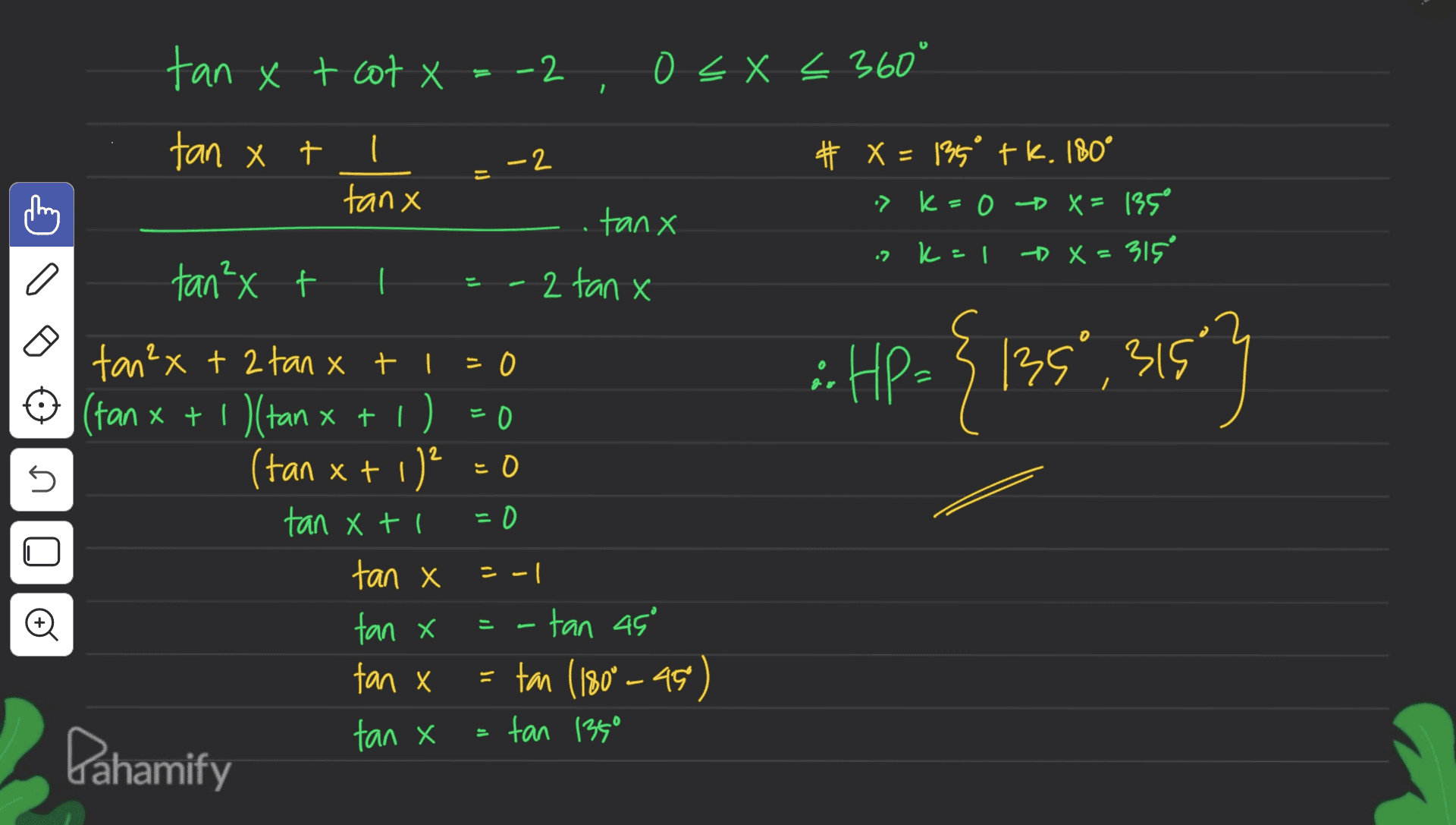 tan x t cot t= -2 0 < x < 360 1 tan x t -2 = tanx # X = 135 tk. 180° .) K = 0 X = 135° -D X = 315 .tanx .2 k=1 a tan²x t 2 tan x ::Hp={1359,315 3153 } O -0 tan²x + 2 tan xt1=0 (fan x + 1)(tan x + 1) i) = 0 s (tan x + 1)2 = 0 tan Xti tan X tan x = -tan 45' tan X = tan (180° -45) tan x tan 1390 Pahamify = -1 o 